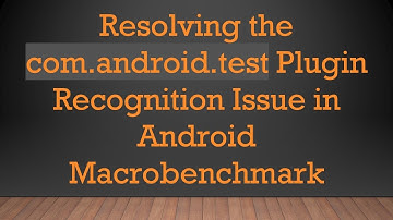 Resolving the com.android.test Plugin Recognition Issue in Android Macrobenchmark