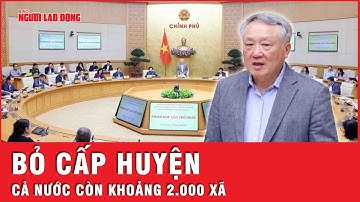 Sắp xếp lại đơn vị hành chính: Cả nước còn khoảng 2.000 xã, mỗi xã quy mô như một huyện | Thời sự