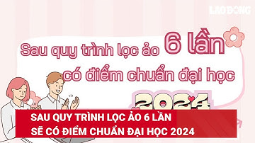 Sau quy trình lọc ảo 6 lần sẽ có điểm chuẩn đại học 2024 | Báo Lao Động