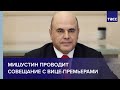 Мишустин проводит совещание с вице-премьерами