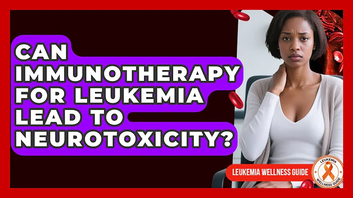 Can Immunotherapy For Leukemia Lead To Neurotoxicity? - Leukemia Wellness Guide