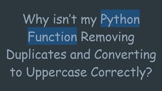 Why isn’t my Python Function Removing Duplicates and Converting to Uppercase Correctly