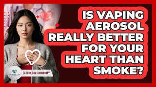 Is Vaping Aerosol Really Better For Your Heart Than Smoke? - Cardiology Community