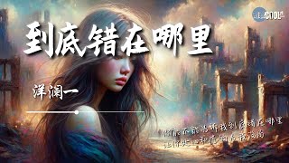 洋澜一 - 到底错在哪里「以为你是我今生的唯一后来你沾染他人气息让我世界崩塌成废墟」谎言在发酵什么都怀疑【动态歌词 Lyrics】