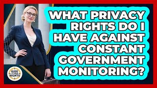 What Privacy Rights Do I Have Against Constant Government Monitoring - Guide To Your Rights