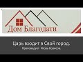 Дом Благодати: "Царь входит в Свой город." Проповедь Игоря Борисова.