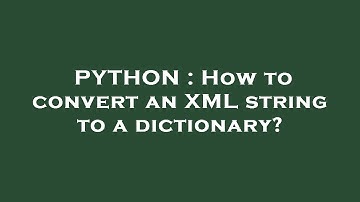 PYTHON : How to convert an XML string to a dictionary?