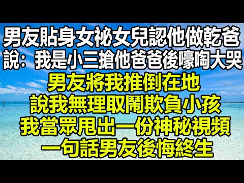 男友貼身女祕的女兒認他做乾爸，說：我是小三搶他爸爸後嚎啕大哭，男友將我推倒在地，說我無理取鬧欺負小孩，我當眾甩出一份神秘視頻，一句話男友 後悔終生#圍爐夜話 #為人處世 #心書時光 #深夜淺讀 #爽文