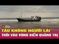 Nóng: Phát hiện tàu không có người lái trôi dạt vào vùng biển Quảng Trị | THVN