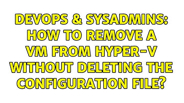 DevOps & SysAdmins: How to Remove a VM From Hyper-V Without Deleting the Configuration File?