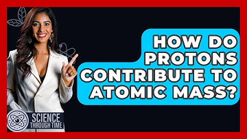 How Do Protons Contribute To Atomic Mass? - Science Through Time