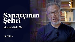 Sanatçının Şehri | Mustafa Baki Efe | 24. Bölüm