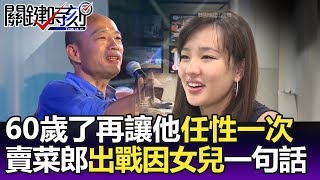 「60歲了再讓他任性一次 賣菜郎出戰高雄市長竟因為女兒一句話關鍵精華