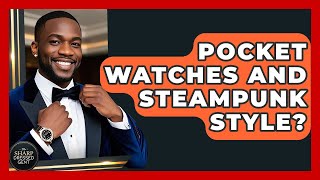 Pocket Watches And Steampunk Style? - The Sharp Dressed Gent