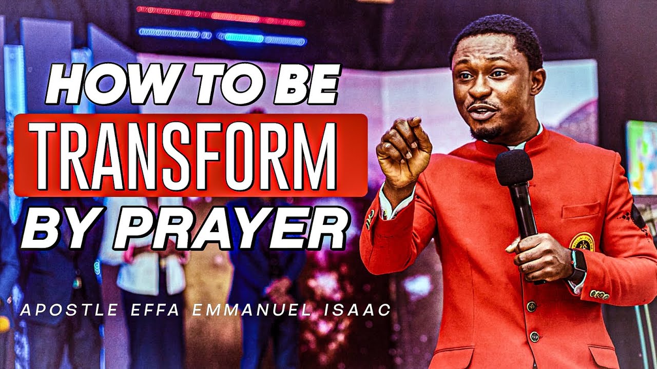 HOW TO BE TRANSFORM BY PRAYER || APOSTLE EFFA EMMANUEL ISAAC - YouTube