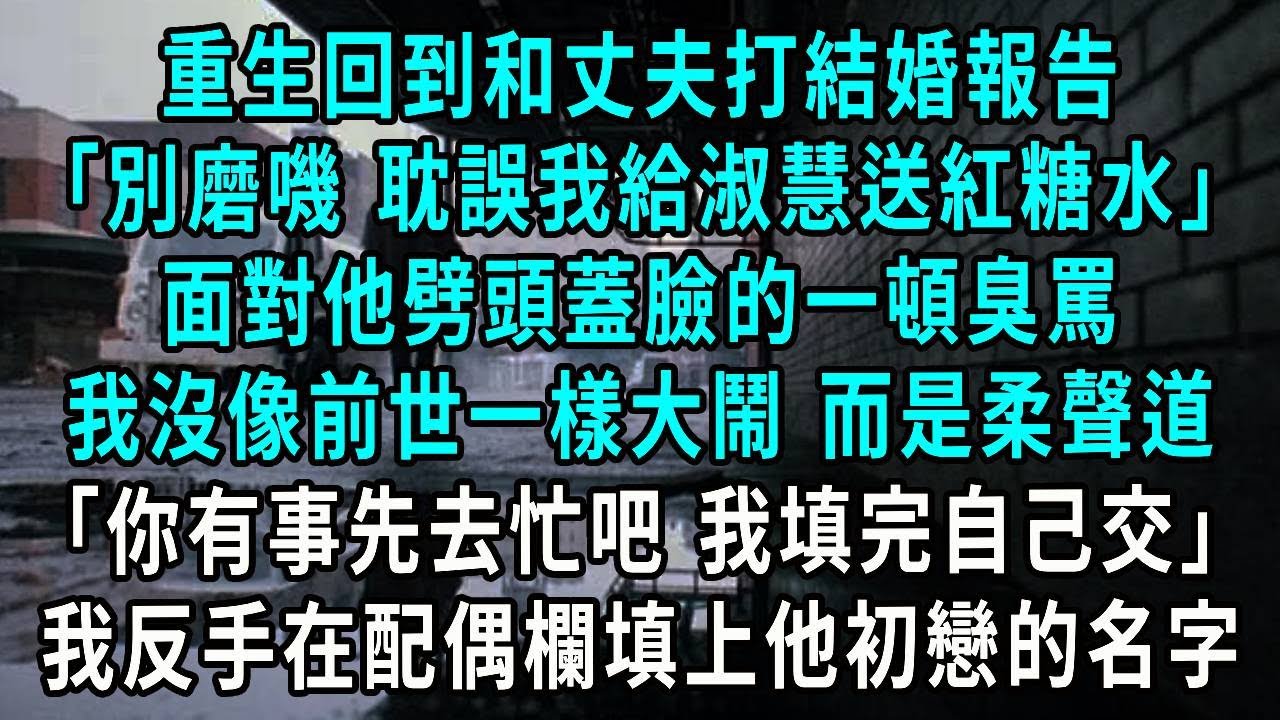 重生回到和丈夫打結婚報告，別磨嘰 耽誤我給淑慧送紅糖水，面對他劈頭蓋臉的一頓臭罵 我沒像前世一樣大鬧 而是柔聲道：你有事先去忙吧 我填完自己交，他走後我果斷在配偶欄填上他初戀的名字