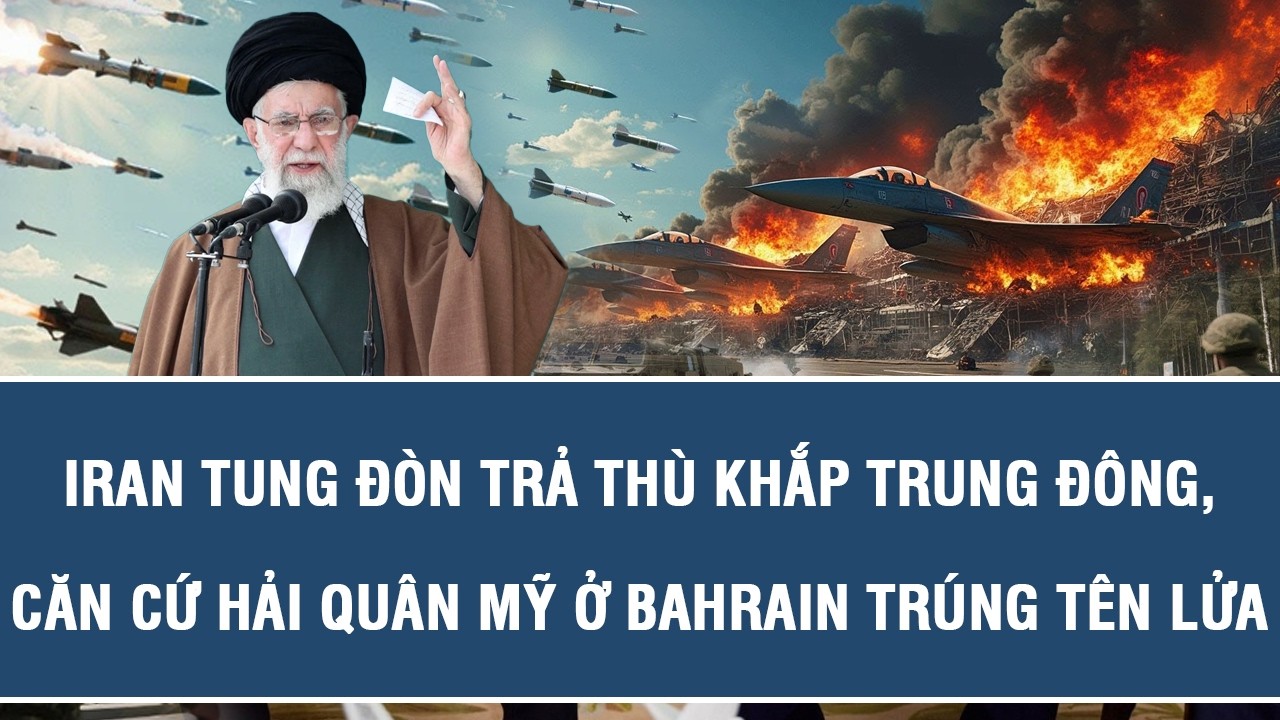 Iran tung đòn trả thù khắp Trung Đông, căn cứ Hải quân Mỹ ở Bahrain trúng tên lửa