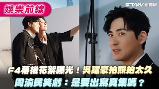 F4幕後花絮曝光!吳建豪拍照拍太久 周渝民笑虧:是要出寫真集嗎?