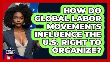 How Do Global Labor Movements Influence The U.S. Right To Organize? - America First Democrats