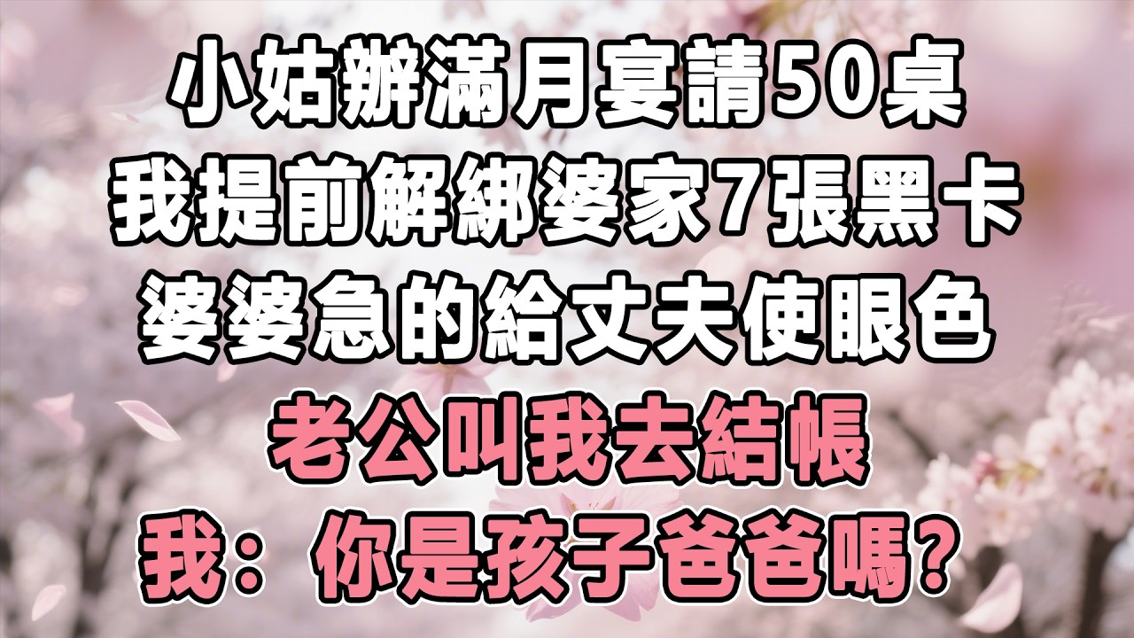 小姑辦滿月宴請50桌，我提前解綁婆家7張黑卡，婆婆急的給丈夫使眼色，丈夫叫我去結帳，我：你是孩子爸爸嗎？#情感秘密 #故事分享#家庭 #為人處世#生活經驗 #故事 #小說 #戀愛 #婚姻 #分享