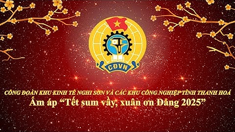 Công đoàn KTTNS & Các KCN tỉnh Thanh Hóa " Tết Sum Vầy - Xuân Ơn Đảng 2025"