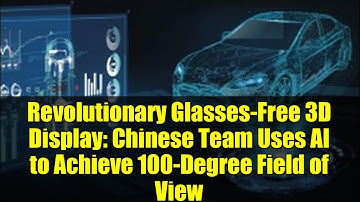 Revolutionary Glasses-Free 3D Display: Chinese Team Uses AI to Achieve 100-Degree Field of View