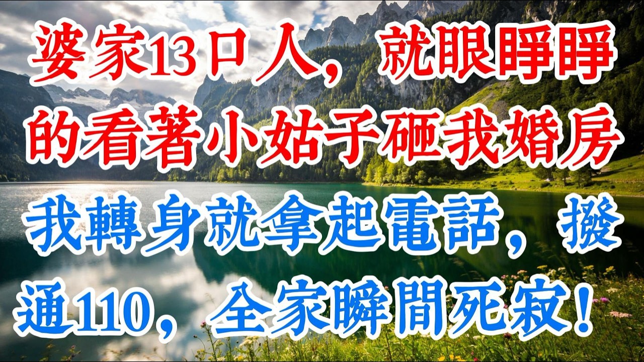 【完结】婆家13口人眼睜睜看著，小姑子砸我婚房，我轉身撥通110，全家瞬間死寂！