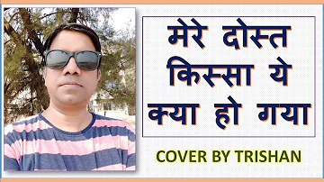 MERE DOST KISSA YE KYA HO GAYA COVER BY TRISHAN