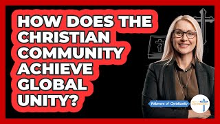 How Does The Christian Community Achieve Global Unity? - Followers Of Christianity