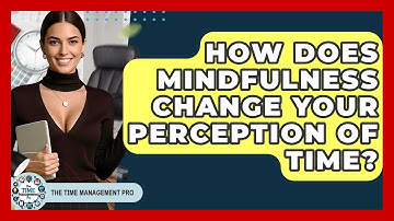 How Does Mindfulness Change Your Perception Of Time? | The Time Management Pro
