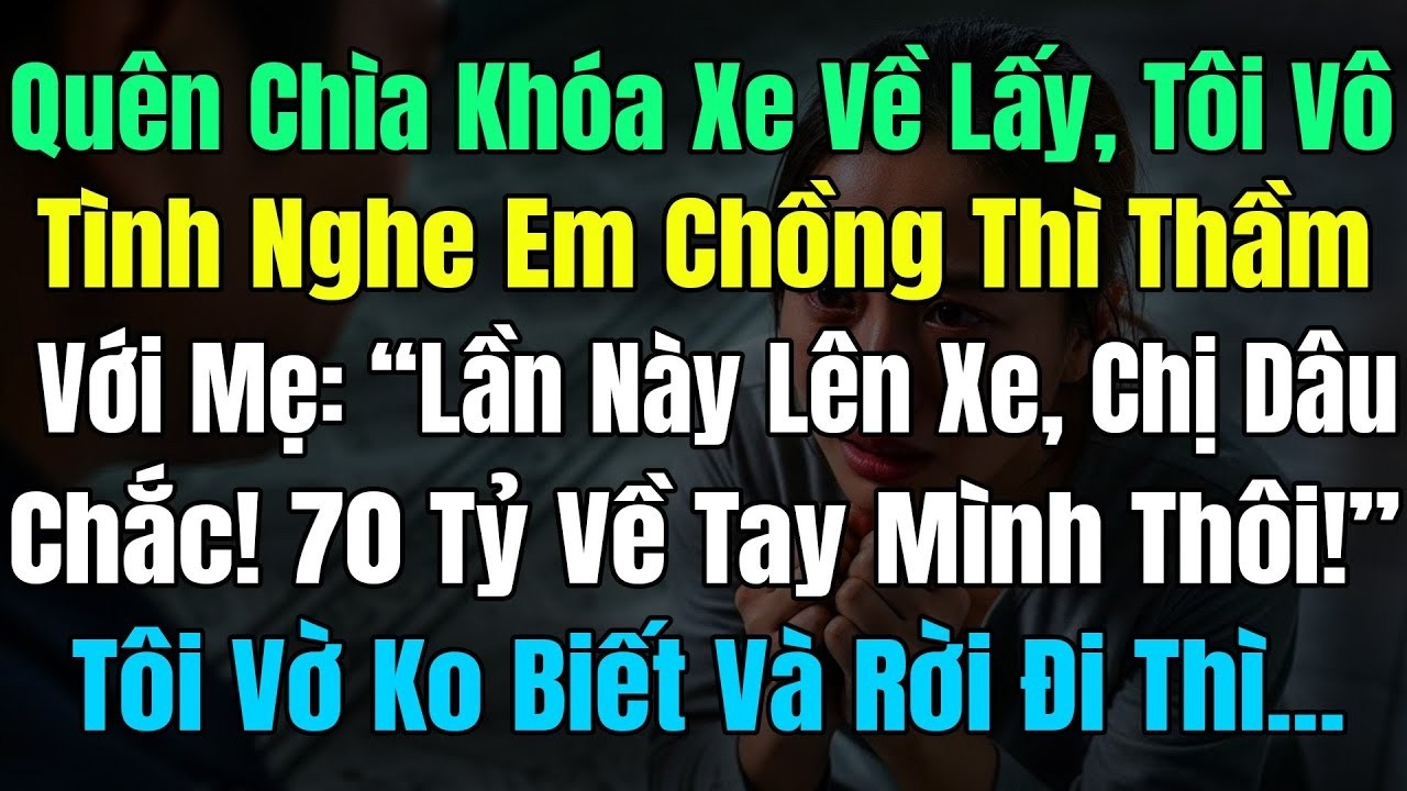 Quên Chìa Khóa Xe Về Lấy, Tôi Nghe Em Chồng Thì Thầm Với Mẹ  “Lần Này C Dâu Mà Lên Xe, 70Tỷ Về Tay