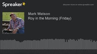 Roy in the Morning (Friday) (part 16 of 16, made with Spreaker)