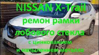 NISSAN X-Trail: ремонт рамки лобового стекла с цинкованием и напылением металла.