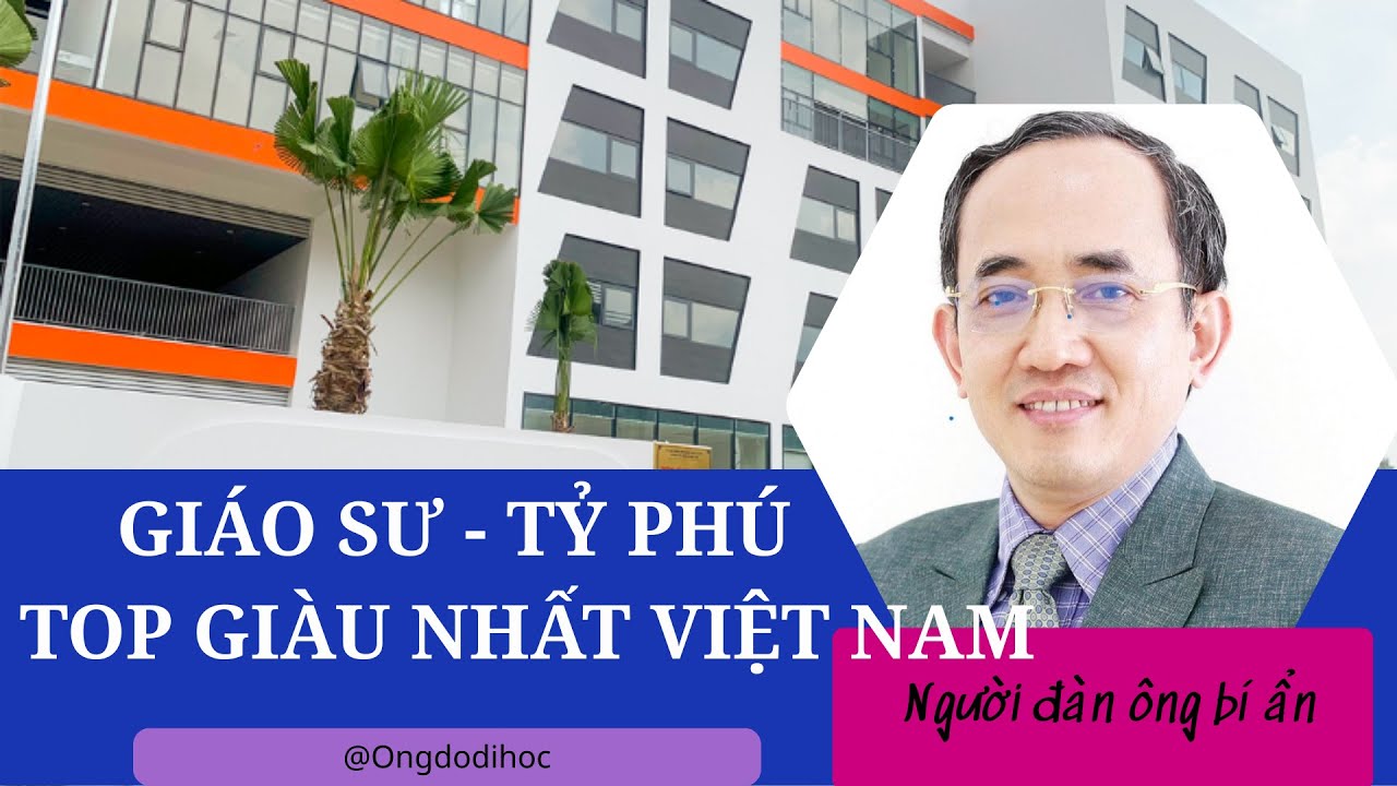 GIÁO SƯ - TỶ PHÚ TOP GIÀU NHẤT VIỆT NAM (Người đàn ông bí ẩn ?)