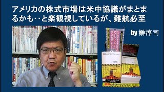 アメリカの株式市場は米中協議がまとまるかも‥と楽観視しているが、難航必至 by榊淳司