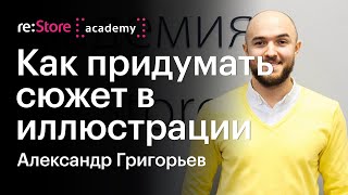 Как придумать сюжет иллюстрации и найти свой стиль. Александр Григорьев (Академия re:Store) Как придумать сюжет иллюстрации и найти свой стиль. Александр Григорьев (Академия re:Store)