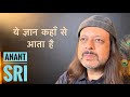 ये ज्ञान कहाँ से आता है | Anant Sri