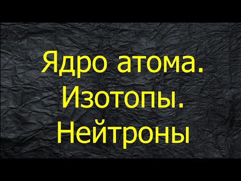 4. ЯДРО АТОМА / ИЗОТОПЫ / ЧИСЛО НЕЙТРОНОВ В АТОМЕ