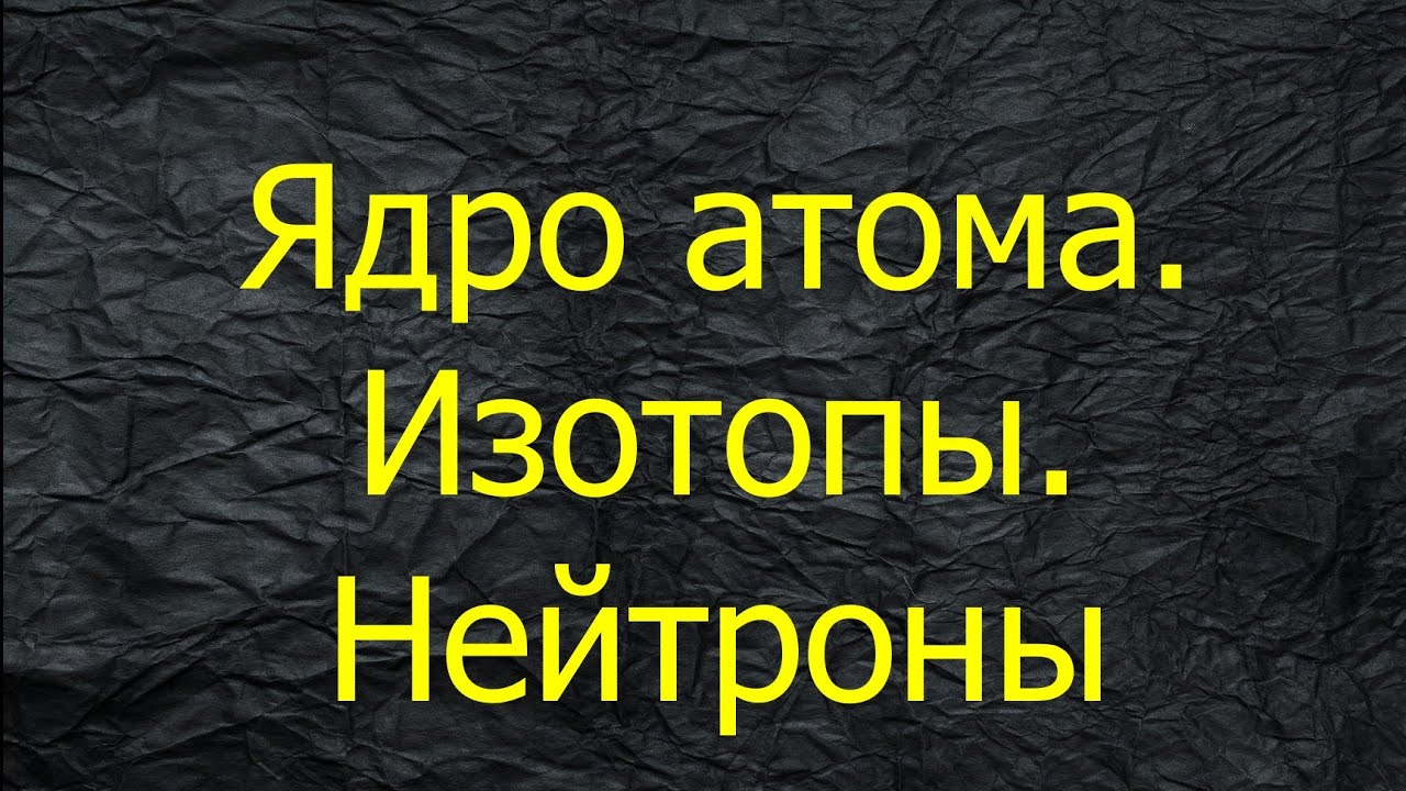 4. ЯДРО АТОМА / ИЗОТОПЫ / ЧИСЛО НЕЙТРОНОВ В АТОМЕ