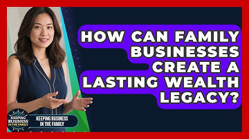 How Can Family Businesses Create A Lasting Wealth Legacy? - Keeping Business In The Family