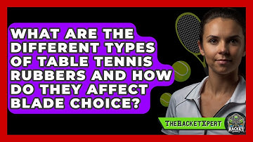 What Are The Different Types Of Table Tennis Rubbers And How Do They Affect Blade Choice?