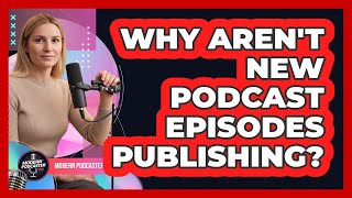 Why Aren't New Podcast Episodes Publishing?