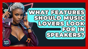 What Features Should Music Lovers Look For in Speakers? | Audio Gear Insider