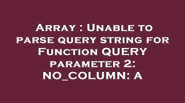 Array : Unable to parse query string for Function QUERY parameter 2: NO_COLUMN: A