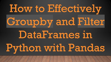 How to Effectively Groupby and Filter DataFrames in Python with Pandas
