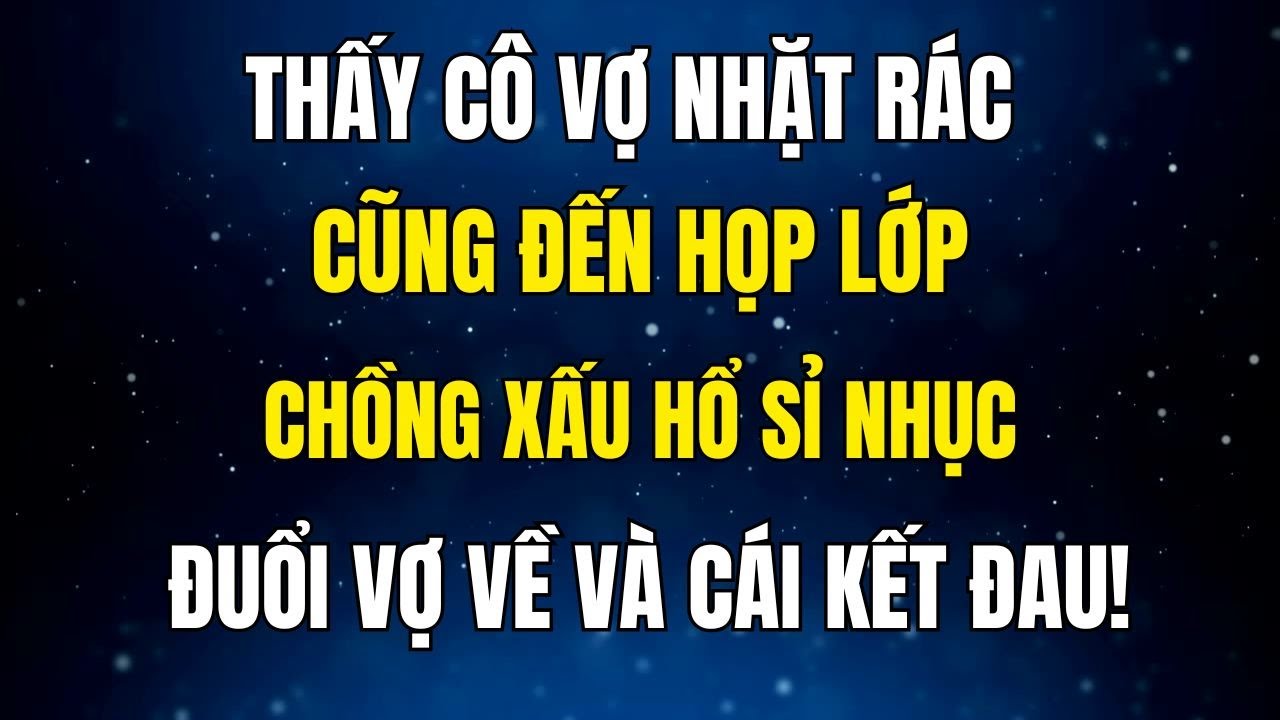 Thấy CÔ VỢ NHẶT RÁC cũng đến họp lớp chồng xấu hổ đuổi về và cái kết quá sốc