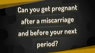 Can you get pregnant after a miscarriage and before your next period?