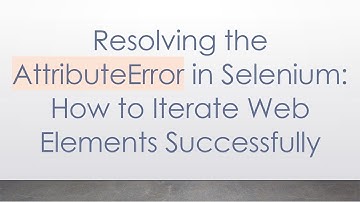 Resolving the AttributeError in Selenium: How to Iterate Web Elements Successfully