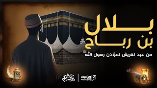 بلال بن رباح - من عبد إلي مؤذن رسول الله ﷺ