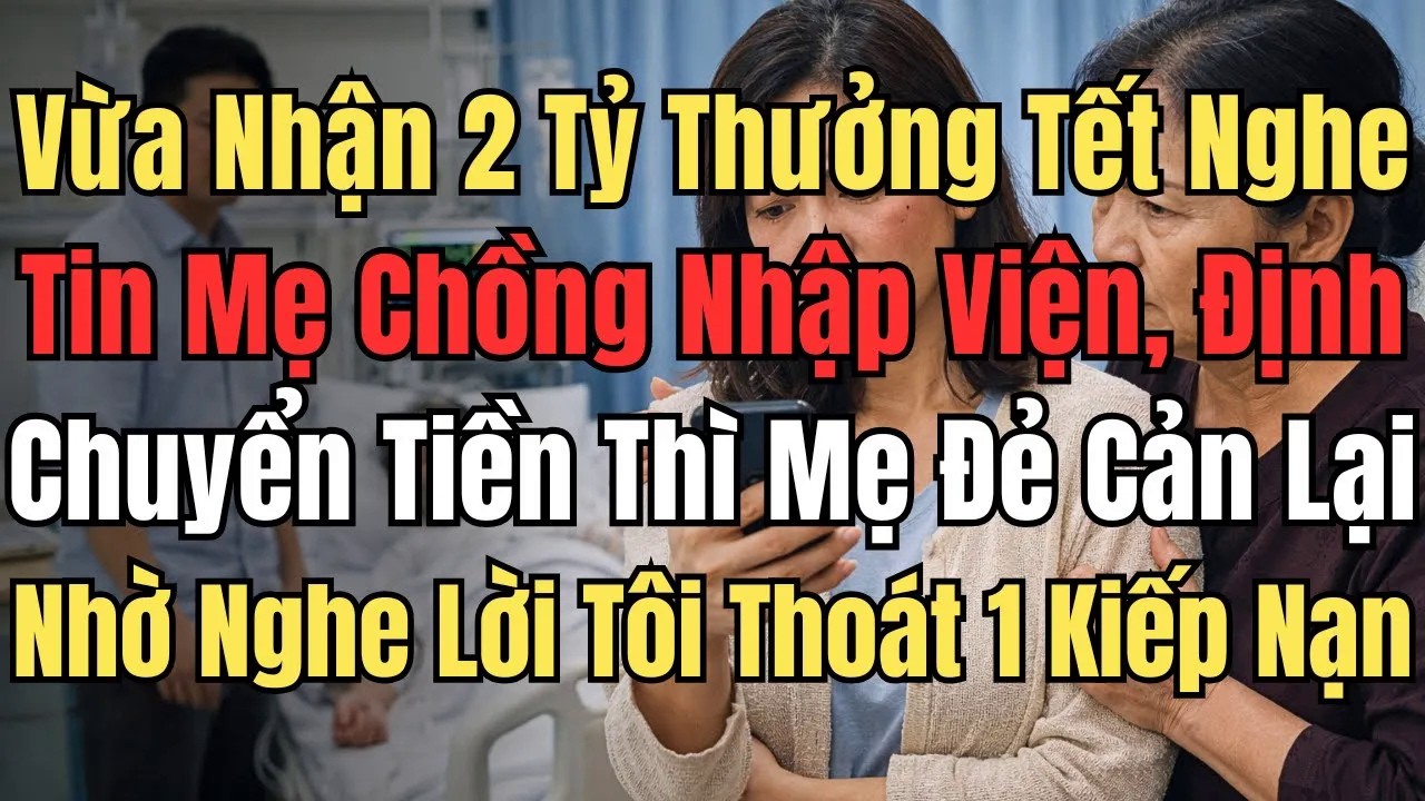 Nhận 2 Tỷ Thưởng Tết Mẹ Chồng Nhập Viện, Định Chuyển Tiền Thì Mẹ Đẻ Cản – Tôi Thoát 1 Kiếp Nạn